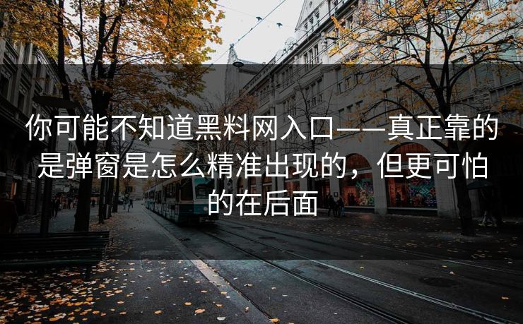 你可能不知道黑料网入口——真正靠的是弹窗是怎么精准出现的,但更可怕的在后面 你可能不知道黑料网入口——真正靠的是弹窗是怎么精准出现的,但更可怕的在后面