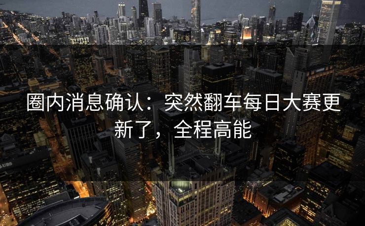 圈内消息确认:突然翻车每日大赛更新了,全程高能 圈内消息确认:突然翻车每日大赛更新了,全程高能