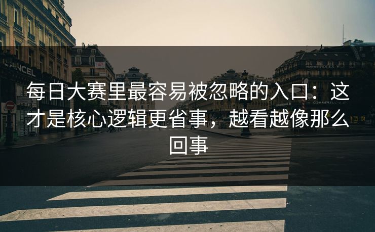 每日大赛里最容易被忽略的入口:这才是核心逻辑更省事,越看越像那么回事 每日大赛里最容易被忽略的入口:这才是核心逻辑更省事,越看越像那么回事