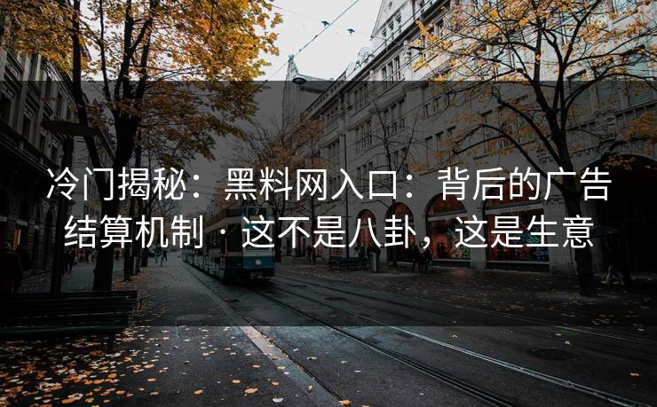 冷门揭秘:黑料网入口:背后的广告结算机制 · 这不是八卦,这是生意 冷门揭秘:黑料网入口:背后的广告结算机制 · 这不是八卦,这是生意