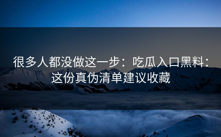 很多人都没做这一步:吃瓜入口黑料:这份真伪清单建议收藏 很多人都没做这一步:吃瓜入口黑料:这份真伪清单建议收藏