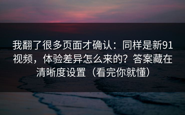 我翻了很多页面才确认:同样是新91视频,体验差异怎么来的?答案藏在清晰度设置(看完你就懂) 我翻了很多页面才确认:同样是新91视频,体验差异怎么来的?答案藏在清晰度设置(看完你就懂)
