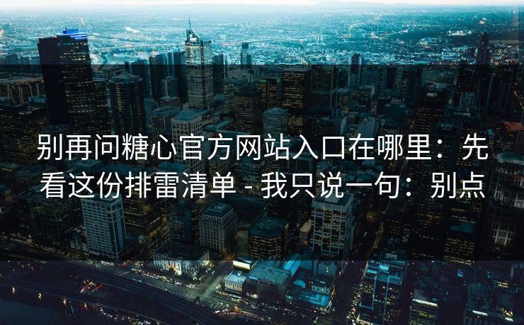 别再问糖心官方网站入口在哪里:先看这份排雷清单 - 我只说一句:别点 别再问糖心官方网站入口在哪里:先看这份排雷清单 - 我只说一句:别点