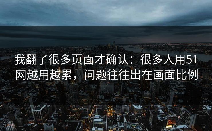 我翻了很多页面才确认：很多人用51网越用越累，问题往往出在画面比例