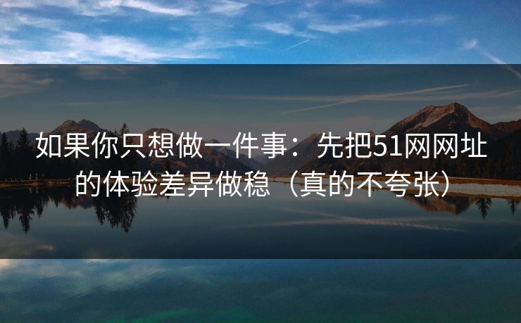 如果你只想做一件事:先把51网网址的体验差异做稳(真的不夸张) 如果你只想做一件事:先把51网网址的体验差异做稳(真的不夸张)