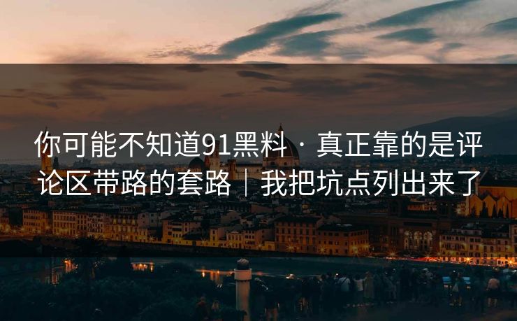 你可能不知道91黑料 · 真正靠的是评论区带路的套路|我把坑点列出来了 你可能不知道91黑料 · 真正靠的是评论区带路的套路|我把坑点列出来了