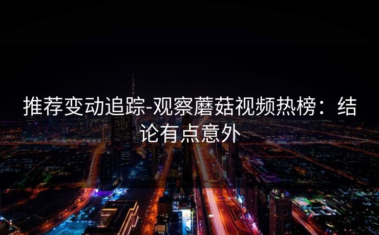 推荐变动追踪-观察蘑菇视频热榜:结论有点意外 推荐变动追踪-观察蘑菇视频热榜:结论有点意外