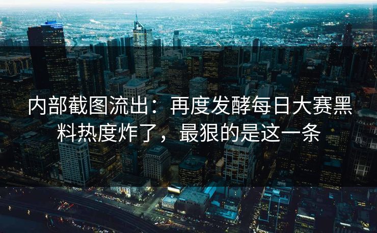 内部截图流出:再度发酵每日大赛黑料热度炸了,最狠的是这一条 内部截图流出:再度发酵每日大赛黑料热度炸了,最狠的是这一条