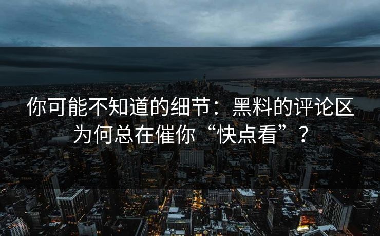 你可能不知道的细节:黑料的评论区为何总在催你“快点看”? 你可能不知道的细节:黑料的评论区为何总在催你“快点看”?