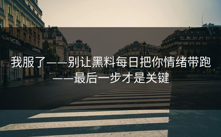 我服了——别让黑料每日把你情绪带跑——最后一步才是关键