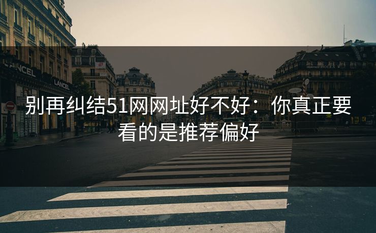 别再纠结51网网址好不好：你真正要看的是推荐偏好