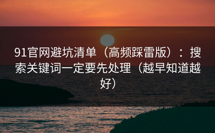 91官网避坑清单(高频踩雷版):搜索关键词一定要先处理(越早知道越好) 91官网避坑清单(高频踩雷版):搜索关键词一定要先处理(越早知道越好)