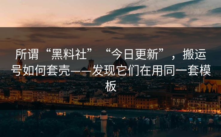 所谓“黑料社”“今日更新”,搬运号如何套壳——发现它们在用同一套模板 所谓“黑料社”“今日更新”,搬运号如何套壳——发现它们在用同一套模板