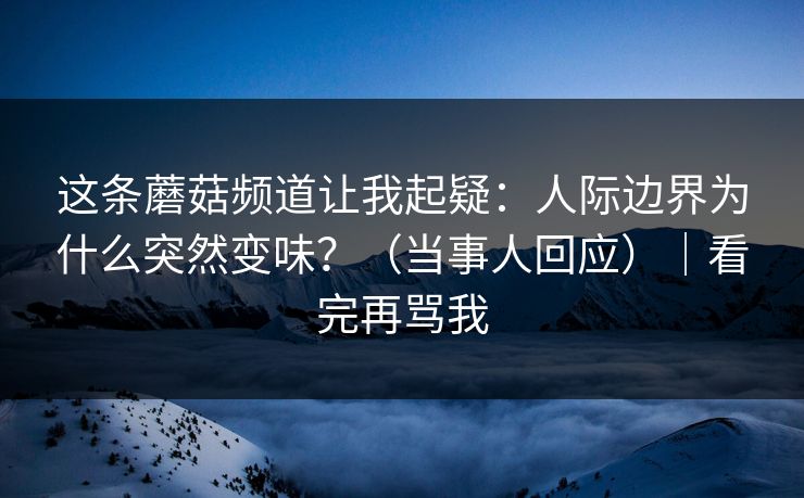 这条蘑菇频道让我起疑:人际边界为什么突然变味?(当事人回应)|看完再骂我 这条蘑菇频道让我起疑:人际边界为什么突然变味?(当事人回应)|看完再骂我