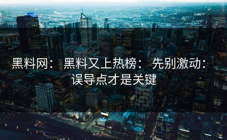 黑料网： 黑料又上热榜： 先别激动： 误导点才是关键