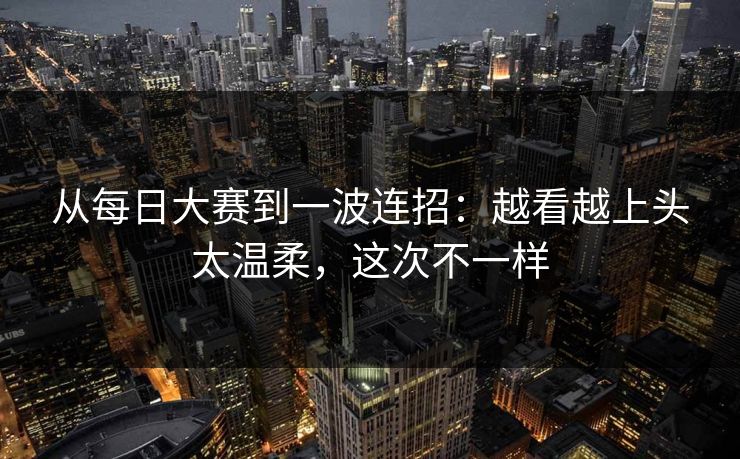 从每日大赛到一波连招：越看越上头太温柔，这次不一样