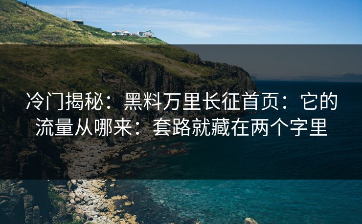 冷门揭秘:黑料万里长征首页:它的流量从哪来:套路就藏在两个字里 冷门揭秘:黑料万里长征首页:它的流量从哪来:套路就藏在两个字里