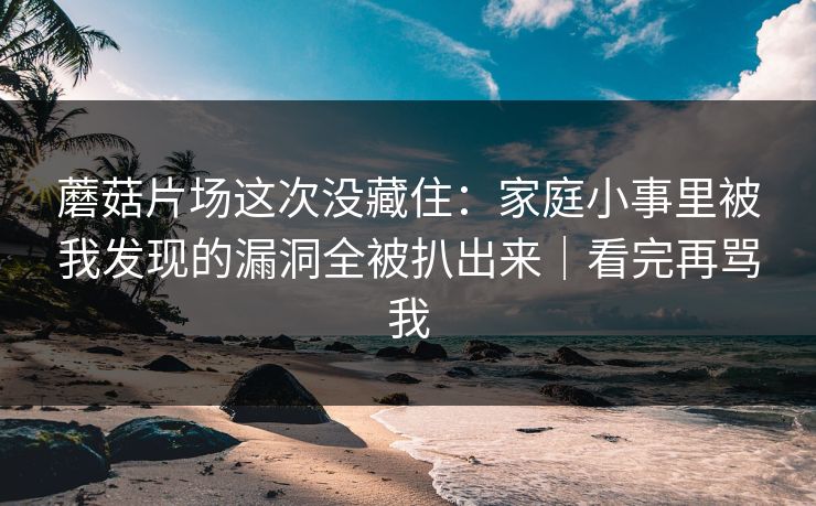 蘑菇片场这次没藏住:家庭小事里被我发现的漏洞全被扒出来|看完再骂我 蘑菇片场这次没藏住:家庭小事里被我发现的漏洞全被扒出来|看完再骂我