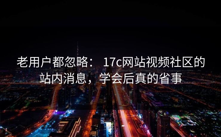 老用户都忽略: 17c网站视频社区的站内消息,学会后真的省事 老用户都忽略: 17c网站视频社区的站内消息,学会后真的省事