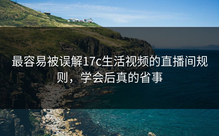 最容易被误解17c生活视频的直播间规则,学会后真的省事 最容易被误解17c生活视频的直播间规则,学会后真的省事