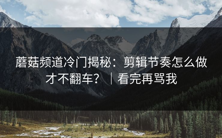 蘑菇频道冷门揭秘:剪辑节奏怎么做才不翻车?|看完再骂我 蘑菇频道冷门揭秘:剪辑节奏怎么做才不翻车?|看完再骂我